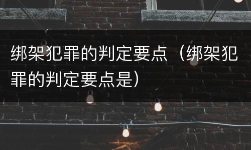 绑架犯罪的判定要点（绑架犯罪的判定要点是）