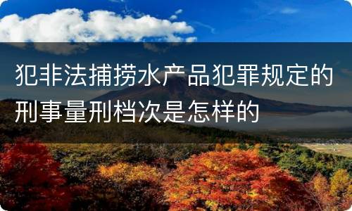 犯非法捕捞水产品犯罪规定的刑事量刑档次是怎样的