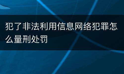 犯了非法利用信息网络犯罪怎么量刑处罚