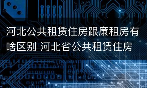 河北公共租赁住房跟廉租房有啥区别 河北省公共租赁住房