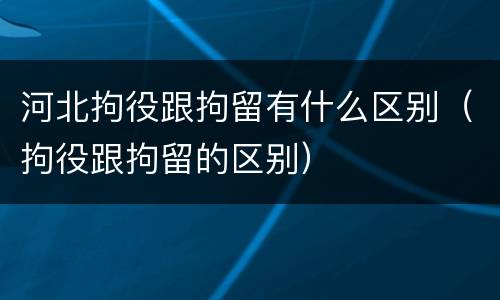 河北拘役跟拘留有什么区别（拘役跟拘留的区别）