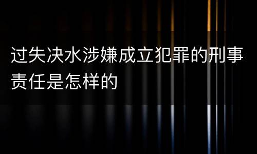 过失决水涉嫌成立犯罪的刑事责任是怎样的