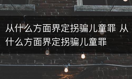 从什么方面界定拐骗儿童罪 从什么方面界定拐骗儿童罪