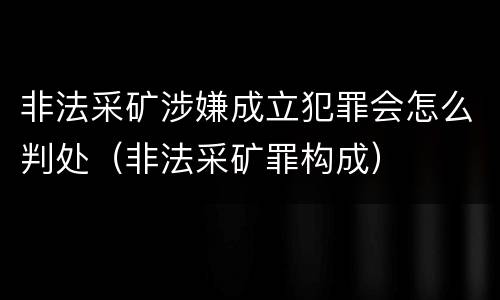 非法采矿涉嫌成立犯罪会怎么判处（非法采矿罪构成）