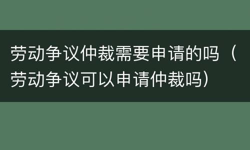 劳动争议仲裁需要申请的吗（劳动争议可以申请仲裁吗）