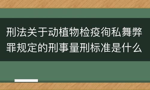 刑法关于动植物检疫徇私舞弊罪规定的刑事量刑标准是什么
