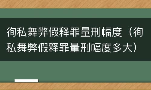徇私舞弊假释罪量刑幅度（徇私舞弊假释罪量刑幅度多大）