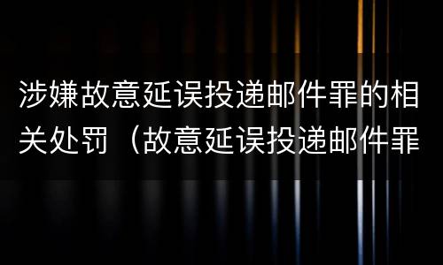 涉嫌故意延误投递邮件罪的相关处罚（故意延误投递邮件罪案例）