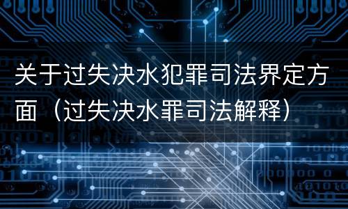 关于过失决水犯罪司法界定方面（过失决水罪司法解释）