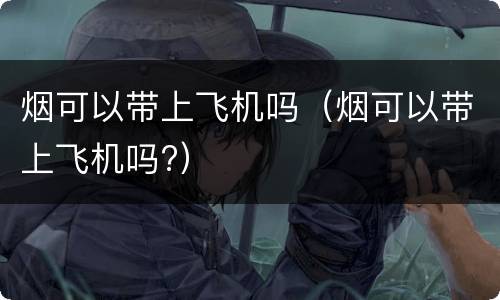 烟可以带上飞机吗（烟可以带上飞机吗?）
