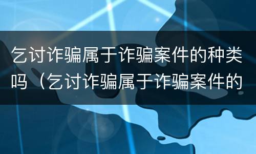 乞讨诈骗属于诈骗案件的种类吗（乞讨诈骗属于诈骗案件的种类吗）
