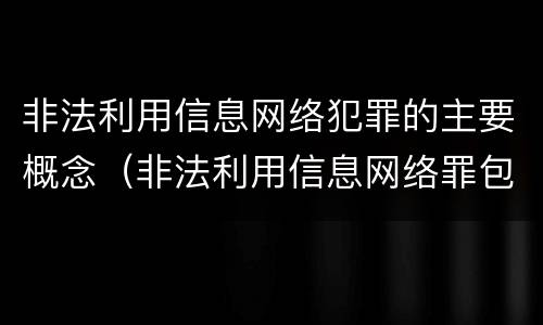非法利用信息网络犯罪的主要概念（非法利用信息网络罪包括利用信息网络实施）