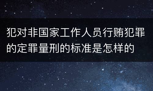 犯对非国家工作人员行贿犯罪的定罪量刑的标准是怎样的