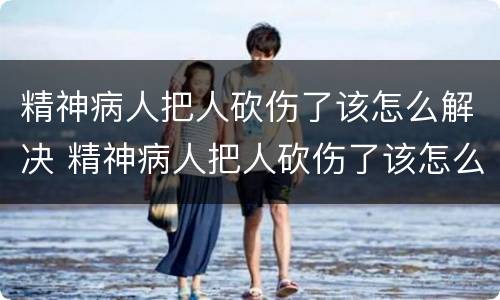 精神病人把人砍伤了该怎么解决 精神病人把人砍伤了该怎么解决伤情
