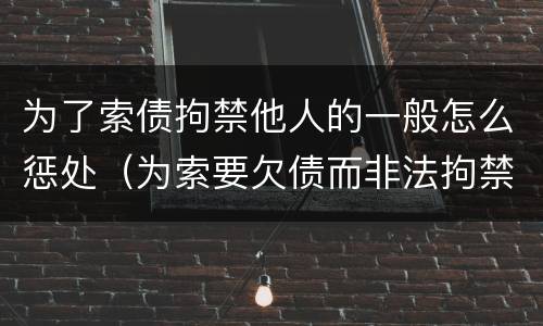 为了索债拘禁他人的一般怎么惩处（为索要欠债而非法拘禁他人）