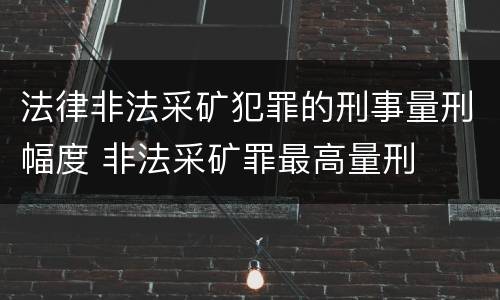 法律非法采矿犯罪的刑事量刑幅度 非法采矿罪最高量刑