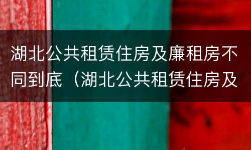 湖北公共租赁住房及廉租房不同到底（湖北公共租赁住房及廉租房不同到底的区别）