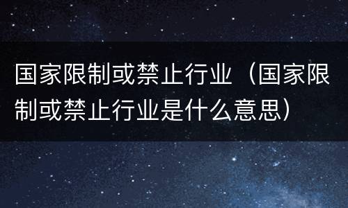 国家限制或禁止行业（国家限制或禁止行业是什么意思）