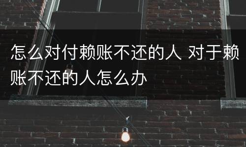 怎么对付赖账不还的人 对于赖账不还的人怎么办
