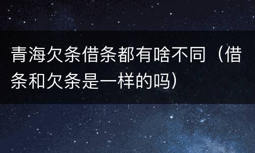 青海欠条借条都有啥不同（借条和欠条是一样的吗）