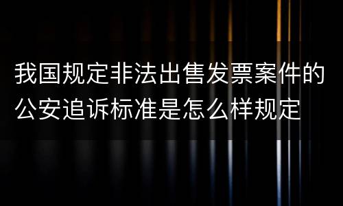 我国规定非法出售发票案件的公安追诉标准是怎么样规定