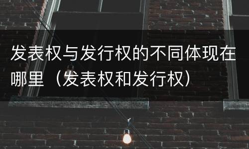 发表权与发行权的不同体现在哪里（发表权和发行权）