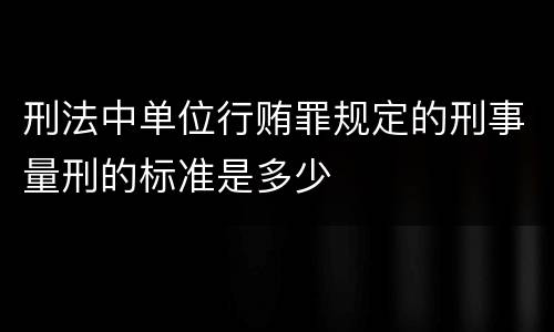 刑法中单位行贿罪规定的刑事量刑的标准是多少