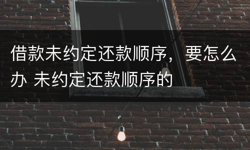 借款未约定还款顺序，要怎么办 未约定还款顺序的