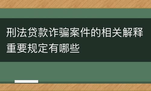 刑法贷款诈骗案件的相关解释重要规定有哪些