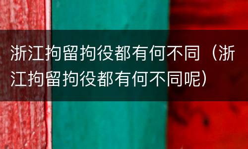 浙江拘留拘役都有何不同（浙江拘留拘役都有何不同呢）