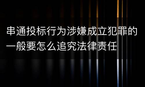 串通投标行为涉嫌成立犯罪的一般要怎么追究法律责任