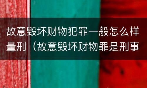 故意毁坏财物犯罪一般怎么样量刑（故意毁坏财物罪是刑事案件吗）