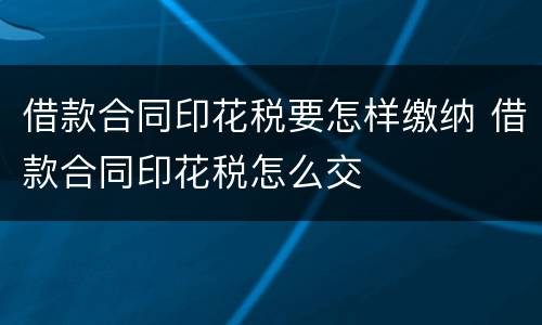 借款合同印花税要怎样缴纳 借款合同印花税怎么交