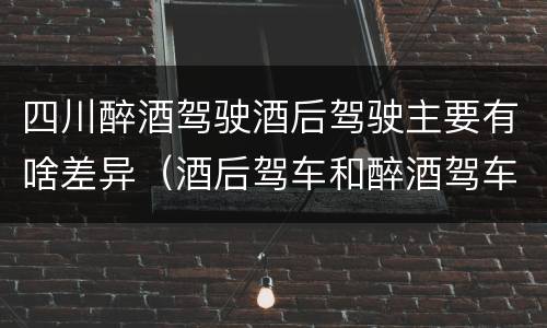 四川醉酒驾驶酒后驾驶主要有啥差异（酒后驾车和醉酒驾车的区别是什么）