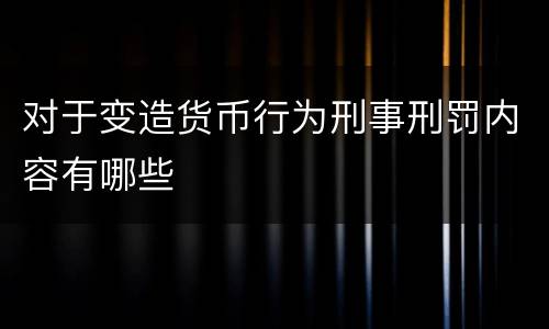 对于变造货币行为刑事刑罚内容有哪些