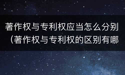 著作权与专利权应当怎么分别（著作权与专利权的区别有哪些）