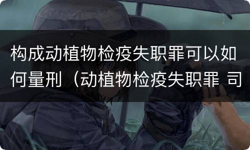 构成动植物检疫失职罪可以如何量刑（动植物检疫失职罪 司法解释）