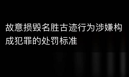 故意损毁名胜古迹行为涉嫌构成犯罪的处罚标准