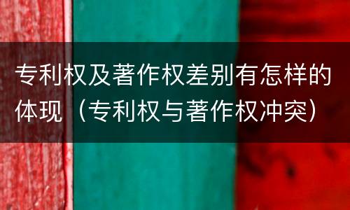专利权及著作权差别有怎样的体现（专利权与著作权冲突）