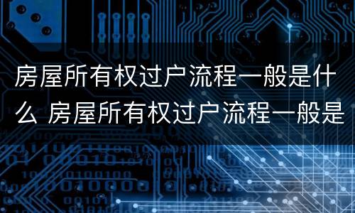 房屋所有权过户流程一般是什么 房屋所有权过户流程一般是什么样子的