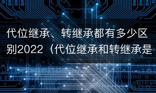 代位继承、转继承都有多少区别2022（代位继承和转继承是法定继承吗）