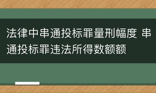 法律中串通投标罪量刑幅度 串通投标罪违法所得数额额