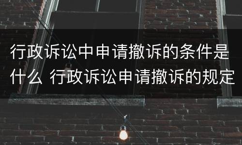 行政诉讼中申请撤诉的条件是什么 行政诉讼申请撤诉的规定