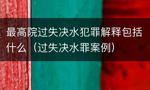 最高院过失决水犯罪解释包括什么（过失决水罪案例）