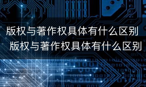 版权与著作权具体有什么区别 版权与著作权具体有什么区别和联系