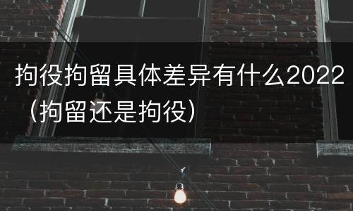 拘役拘留具体差异有什么2022（拘留还是拘役）
