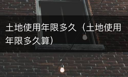 土地使用年限多久（土地使用年限多久算）