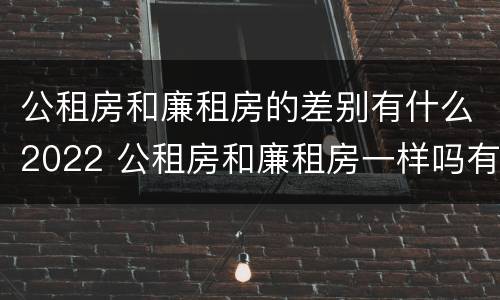 公租房和廉租房的差别有什么2022 公租房和廉租房一样吗有什么区别
