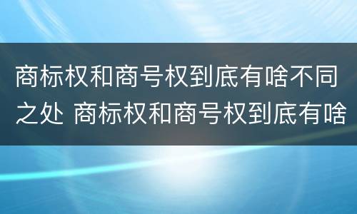 商标权和商号权到底有啥不同之处 商标权和商号权到底有啥不同之处呢