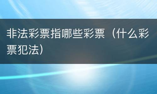 非法彩票指哪些彩票（什么彩票犯法）
